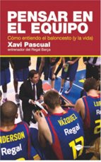 Pensar en el equipo. Como entiendo el baloncesto y la vida. Xavi Pascual